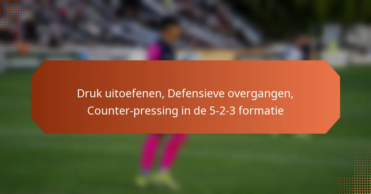 featured-image-druk-uitoefenen-defensieve-overgangen-counter-pressing-in-de-5-2-3-formatie
