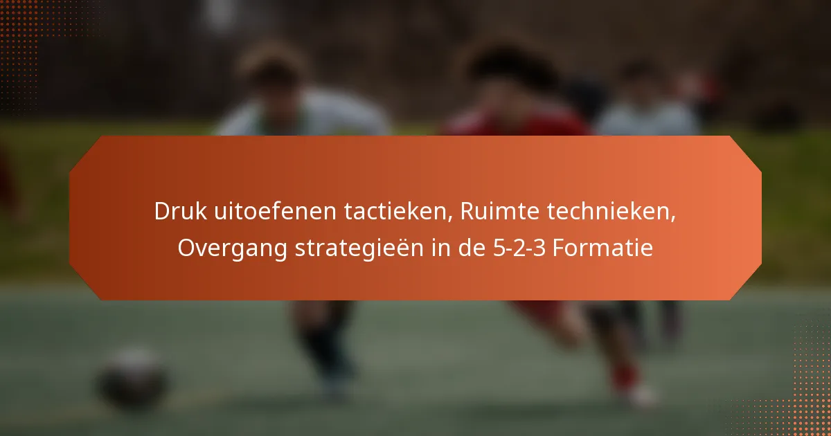 featured-image-druk-uitoefenen-tactieken-ruimte-technieken-overgang-strategieen-in-de-5-2-3-formatie