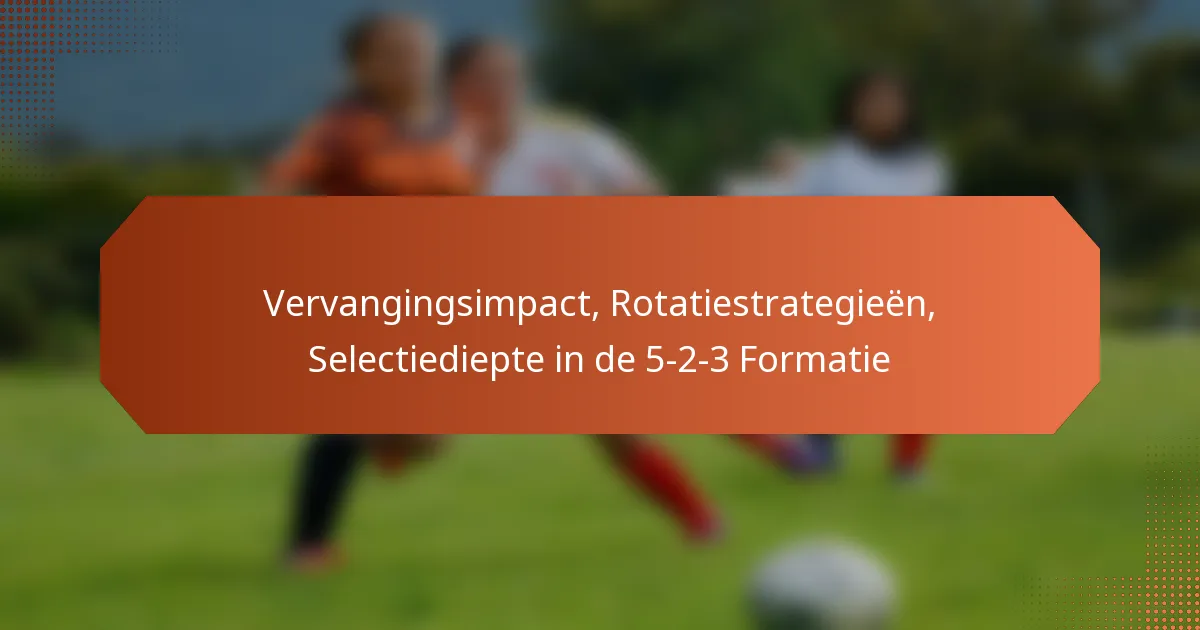 featured-image-vervangingsimpact-rotatiestrategieen-selectiediepte-in-de-5-2-3-formatie