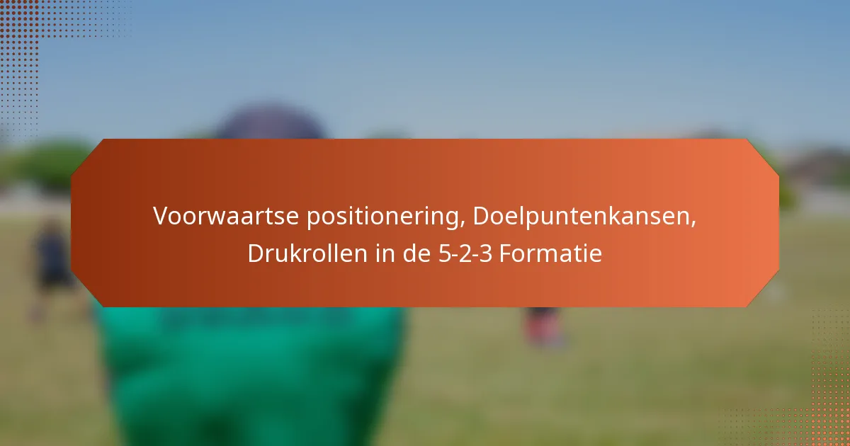 featured-image-voorwaartse-positionering-doelpuntenkansen-drukrollen-in-de-5-2-3-formatie