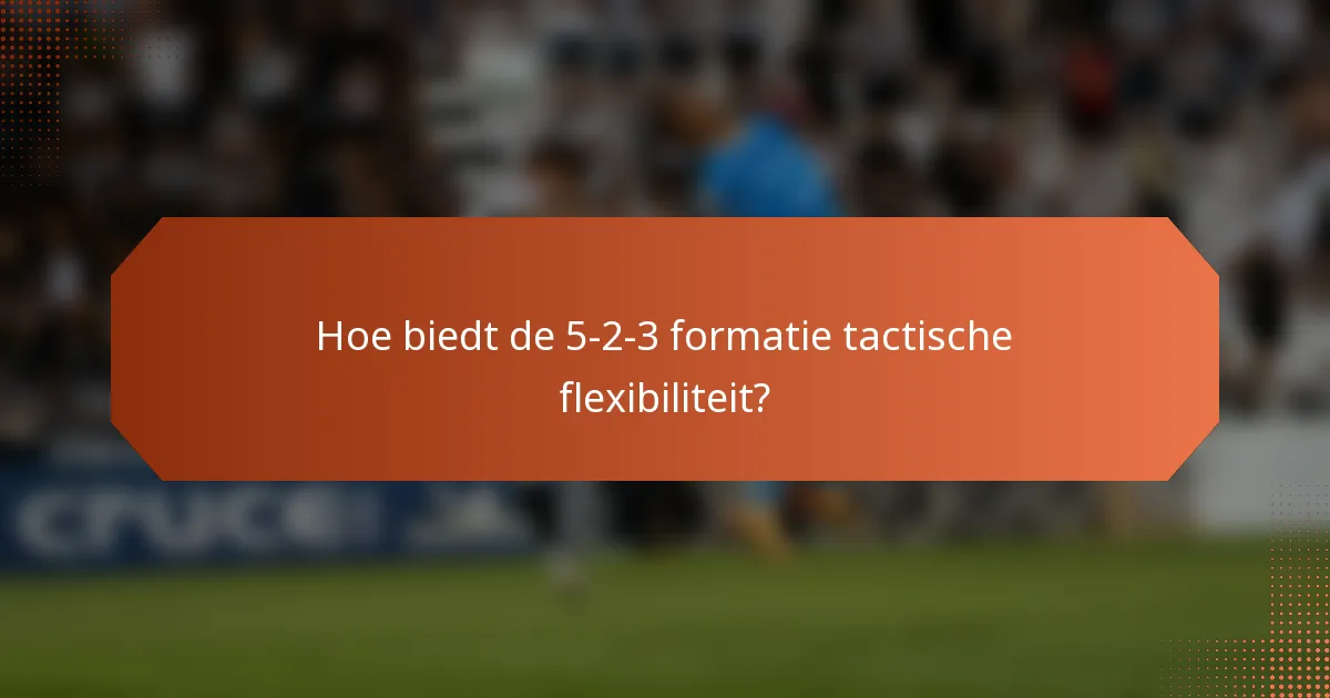 Hoe biedt de 5-2-3 formatie tactische flexibiliteit?