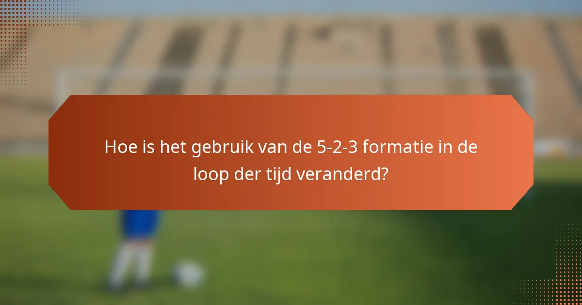 Hoe is het gebruik van de 5-2-3 formatie in de loop der tijd veranderd?
