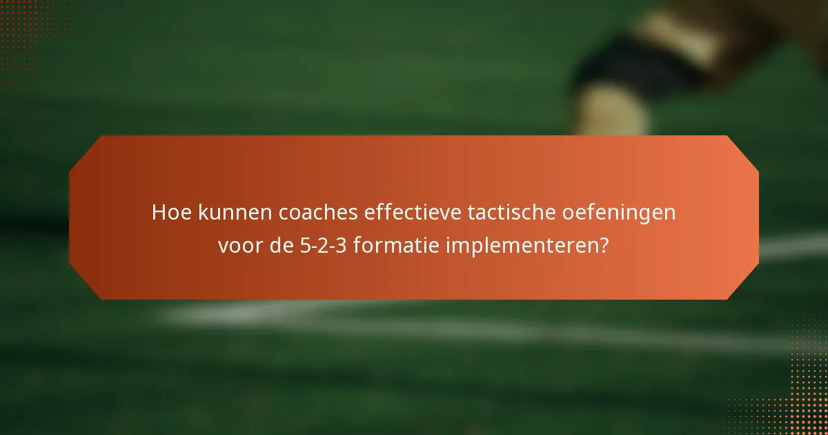 Hoe kunnen coaches effectieve tactische oefeningen voor de 5-2-3 formatie implementeren?