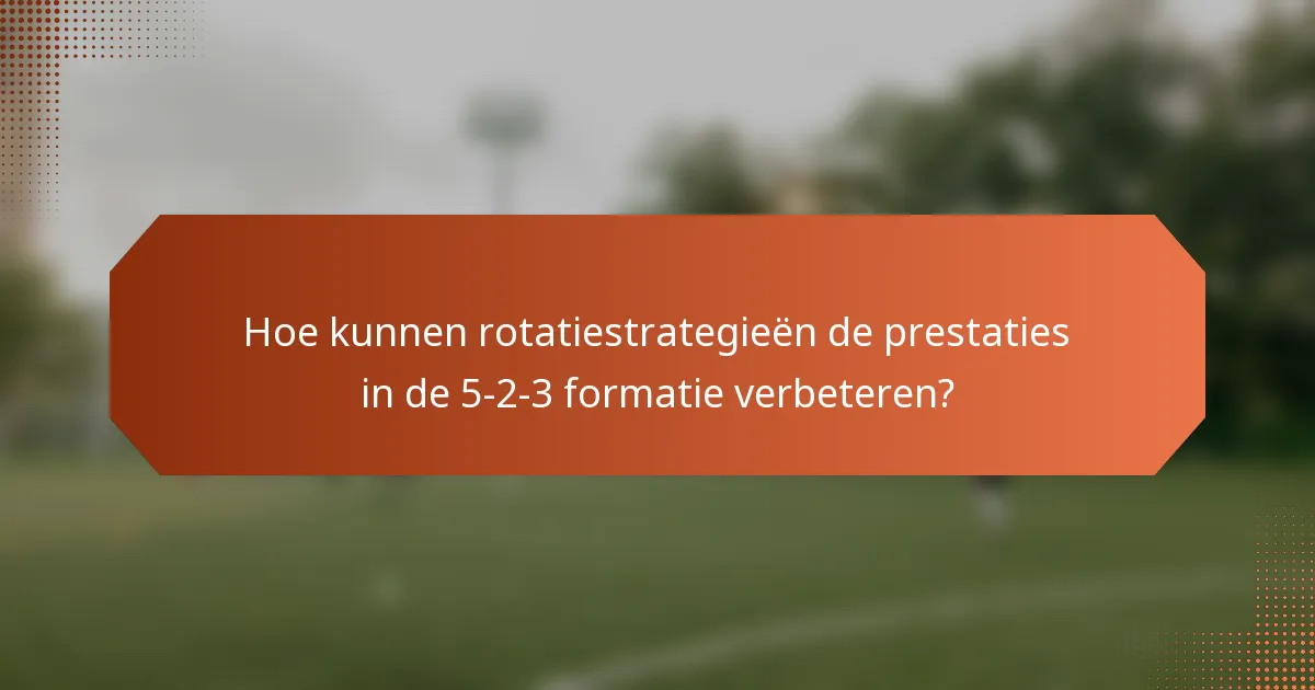 Hoe kunnen rotatiestrategieën de prestaties in de 5-2-3 formatie verbeteren?