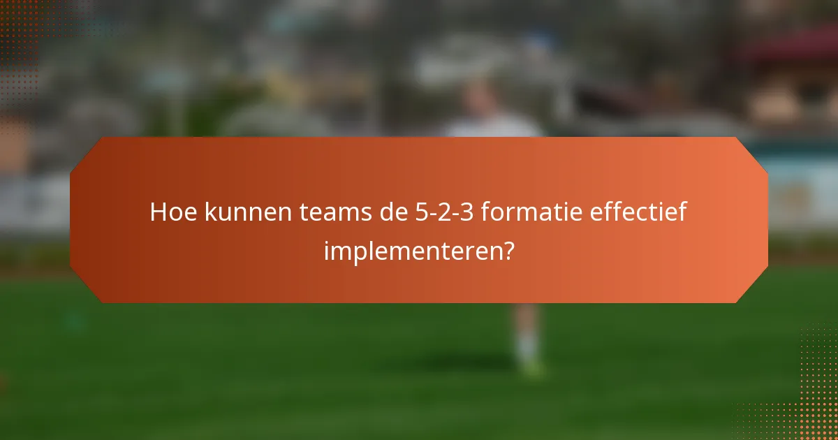 Hoe kunnen teams de 5-2-3 formatie effectief implementeren?