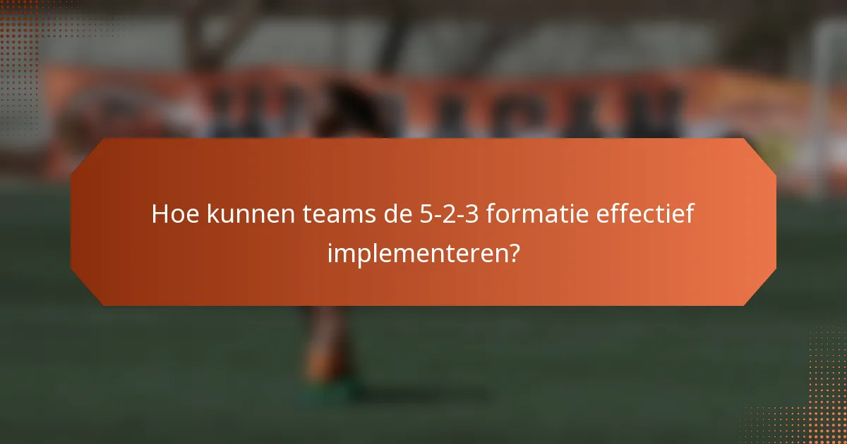 Hoe kunnen teams de 5-2-3 formatie effectief implementeren?