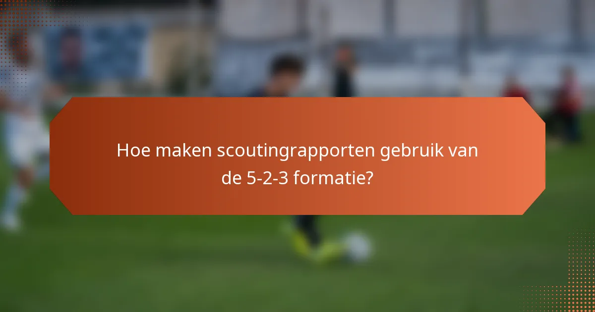 Hoe maken scoutingrapporten gebruik van de 5-2-3 formatie?