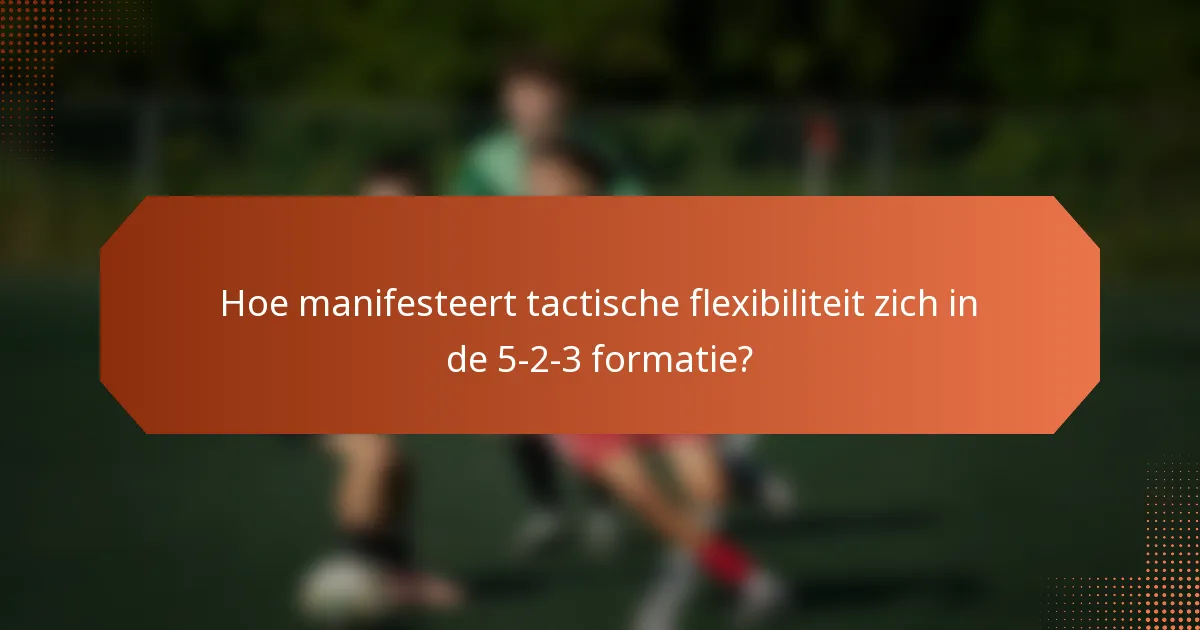 Hoe manifesteert tactische flexibiliteit zich in de 5-2-3 formatie?
