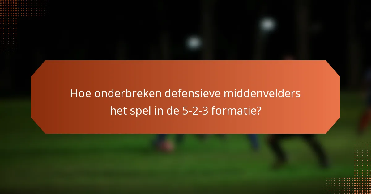 Hoe onderbreken defensieve middenvelders het spel in de 5-2-3 formatie?