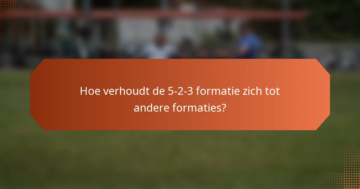 Hoe verhoudt de 5-2-3 formatie zich tot andere formaties?