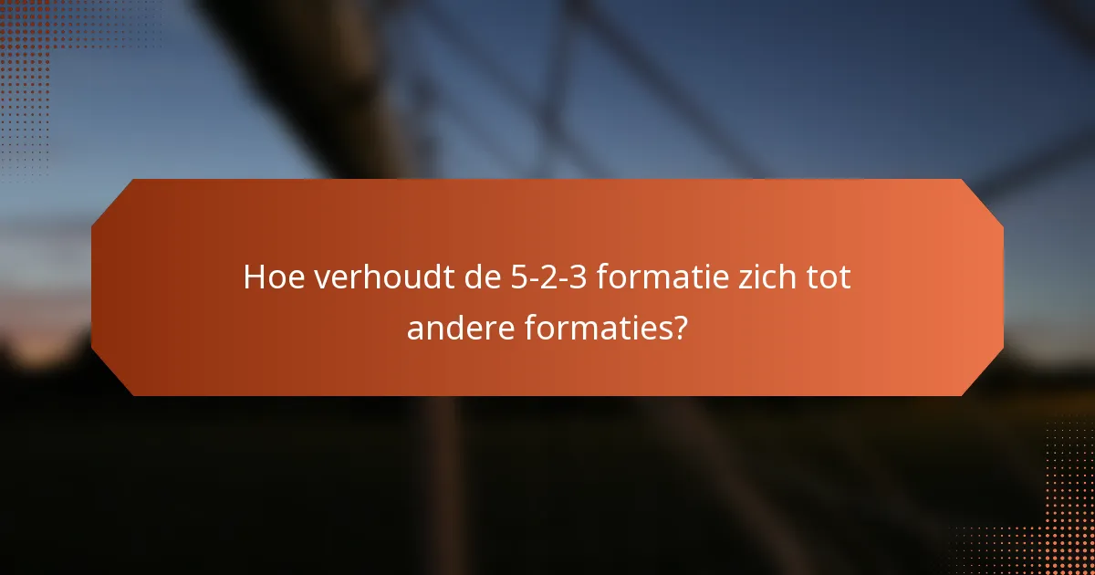 Hoe verhoudt de 5-2-3 formatie zich tot andere formaties?