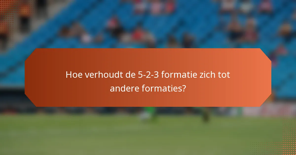 Hoe verhoudt de 5-2-3 formatie zich tot andere formaties?