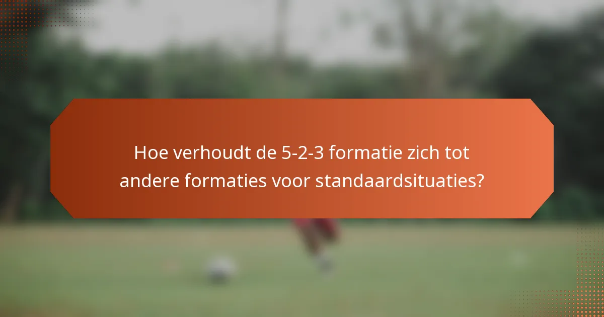 Hoe verhoudt de 5-2-3 formatie zich tot andere formaties voor standaardsituaties?