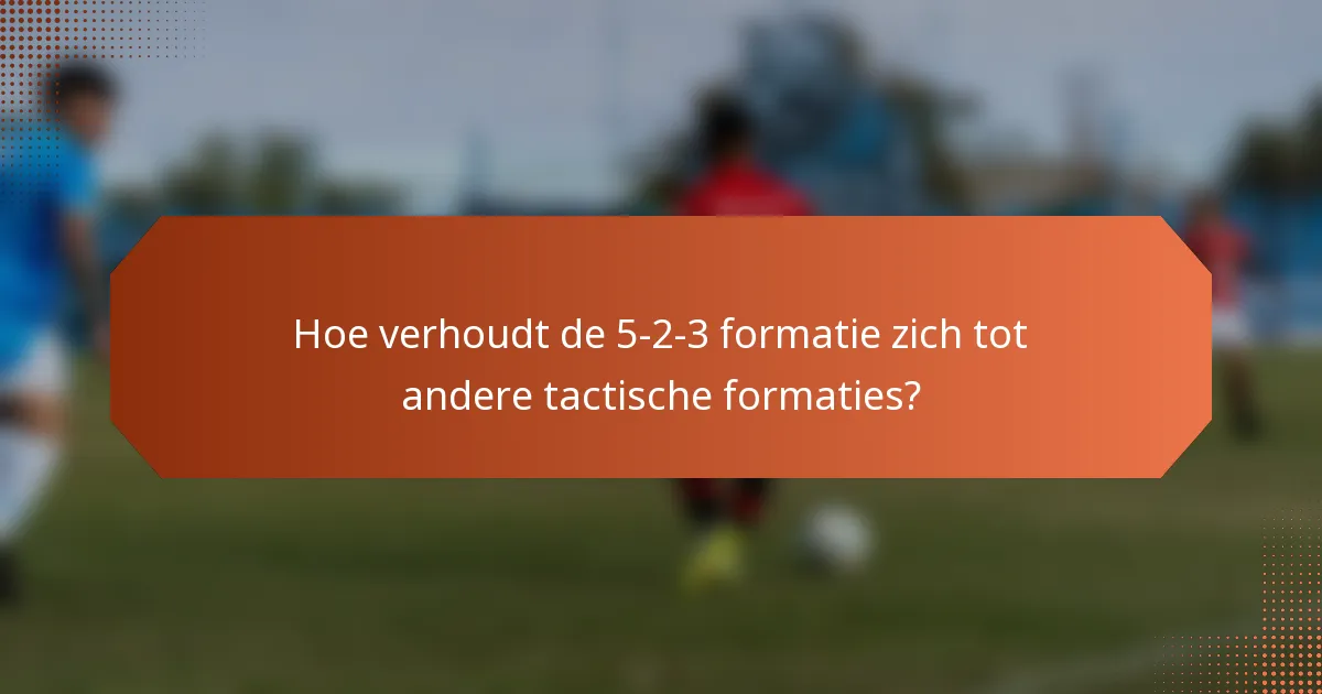 Hoe verhoudt de 5-2-3 formatie zich tot andere tactische formaties?
