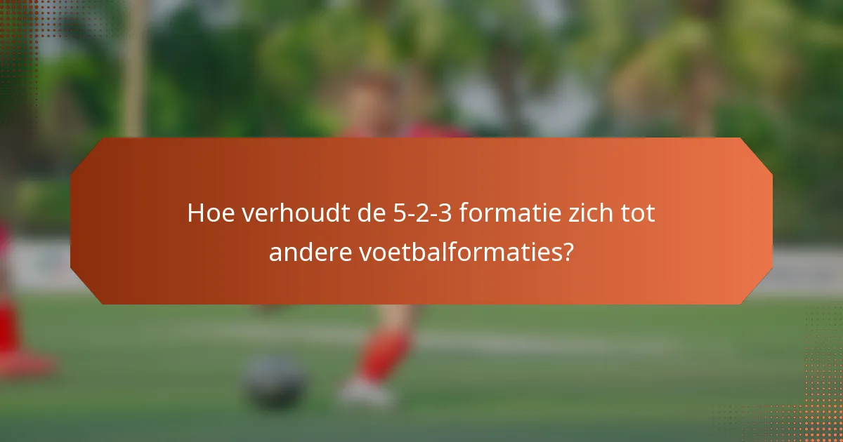 Hoe verhoudt de 5-2-3 formatie zich tot andere voetbalformaties?