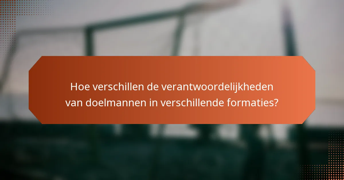 Hoe verschillen de verantwoordelijkheden van doelmannen in verschillende formaties?