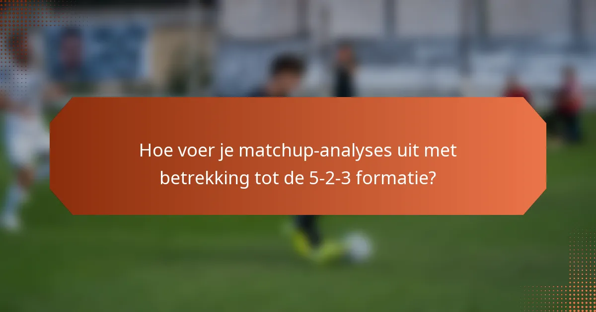 Hoe voer je matchup-analyses uit met betrekking tot de 5-2-3 formatie?