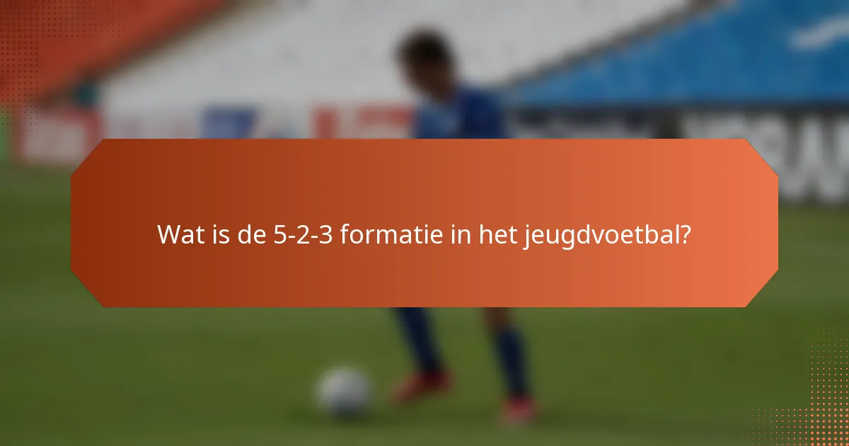 Wat is de 5-2-3 formatie in het jeugdvoetbal?