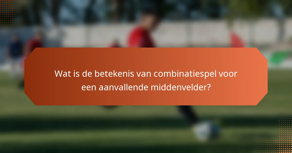 Wat is de betekenis van combinatiespel voor een aanvallende middenvelder?