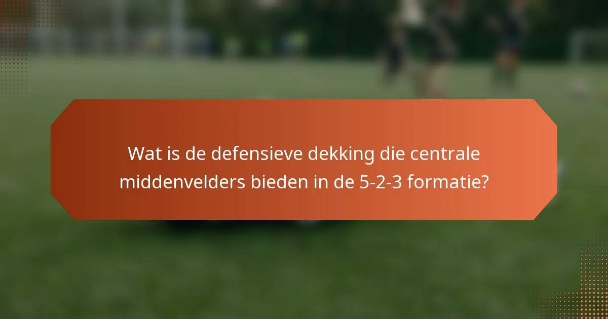 Wat is de defensieve dekking die centrale middenvelders bieden in de 5-2-3 formatie?
