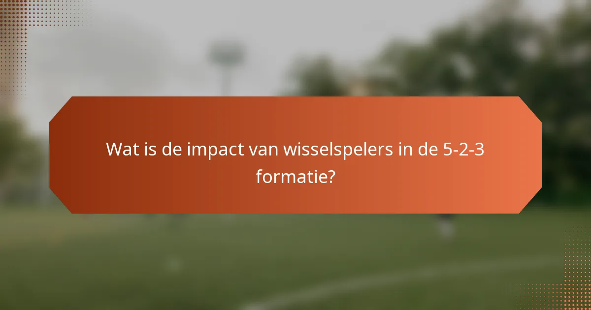 Wat is de impact van wisselspelers in de 5-2-3 formatie?