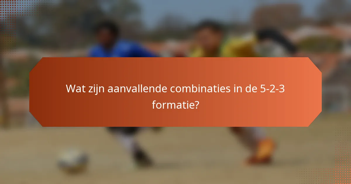 Wat zijn aanvallende combinaties in de 5-2-3 formatie?