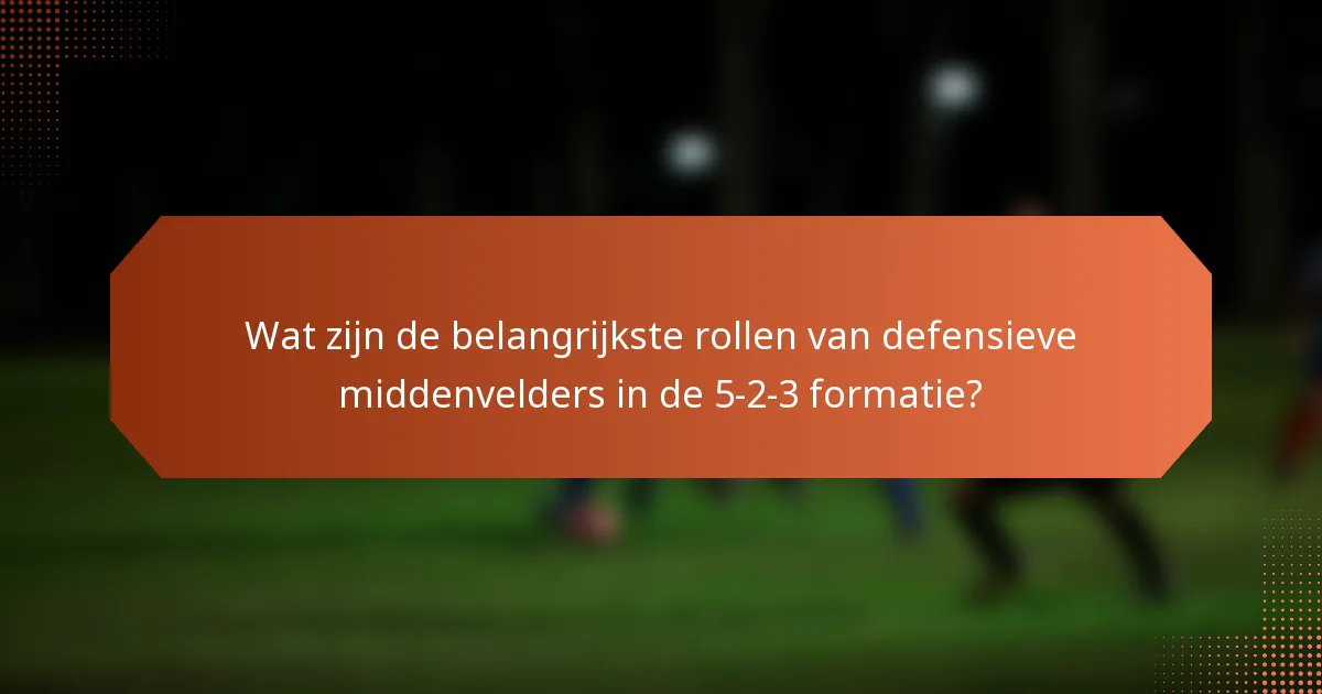 Wat zijn de belangrijkste rollen van defensieve middenvelders in de 5-2-3 formatie?