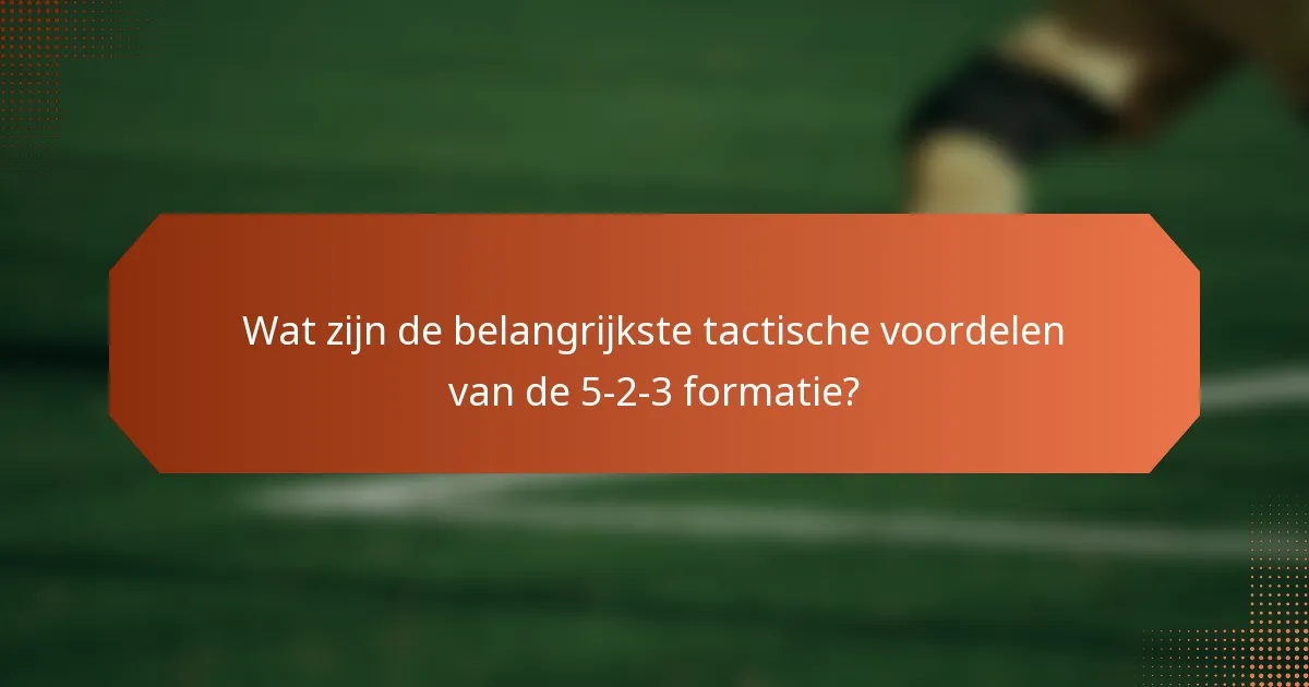 Wat zijn de belangrijkste tactische voordelen van de 5-2-3 formatie?