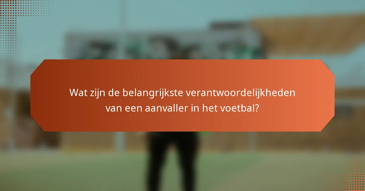 Wat zijn de belangrijkste verantwoordelijkheden van een aanvaller in het voetbal?
