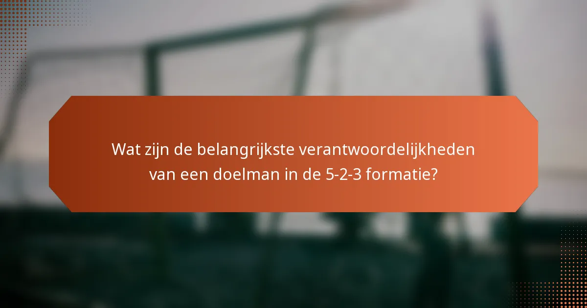Wat zijn de belangrijkste verantwoordelijkheden van een doelman in de 5-2-3 formatie?