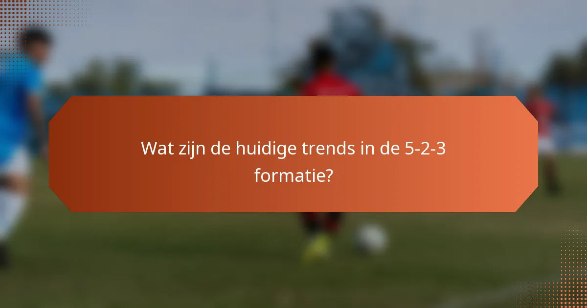 Wat zijn de huidige trends in de 5-2-3 formatie?