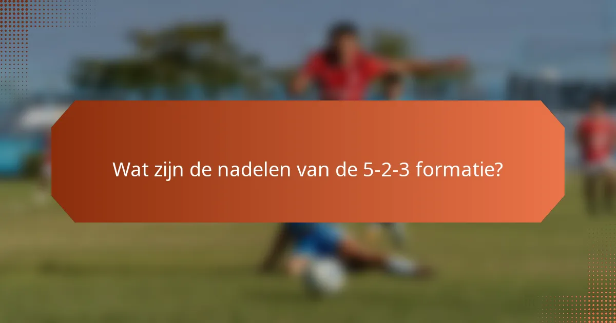 Wat zijn de nadelen van de 5-2-3 formatie?