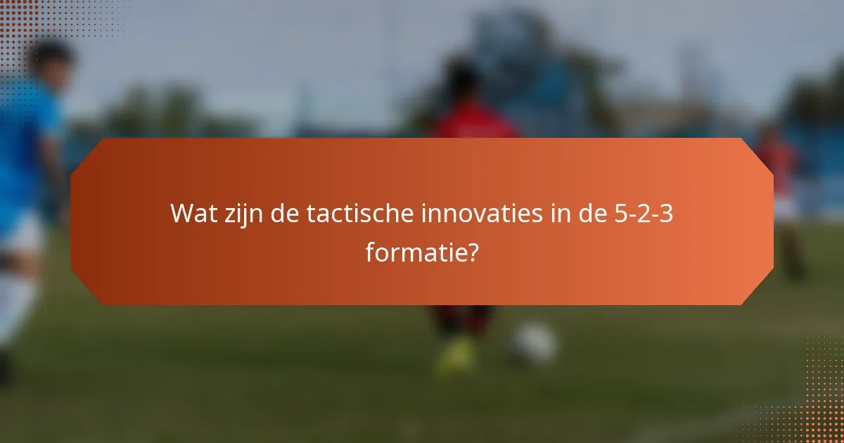 Wat zijn de tactische innovaties in de 5-2-3 formatie?