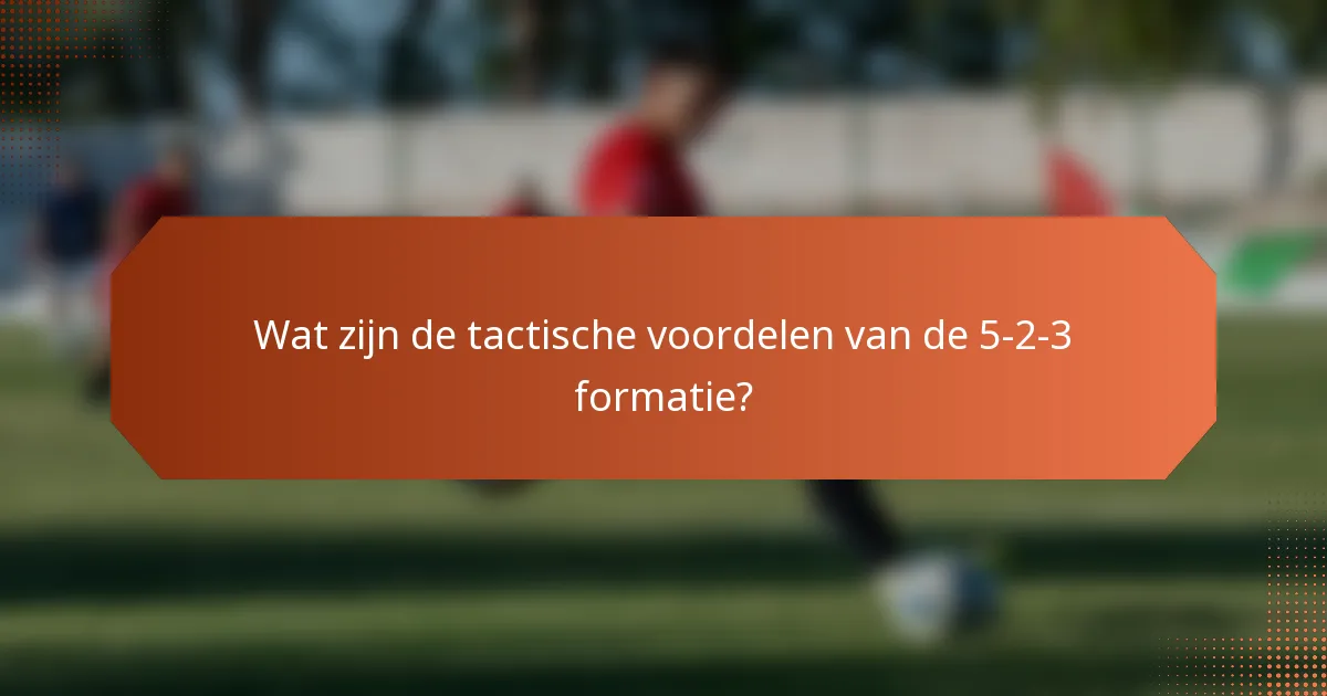 Wat zijn de tactische voordelen van de 5-2-3 formatie?