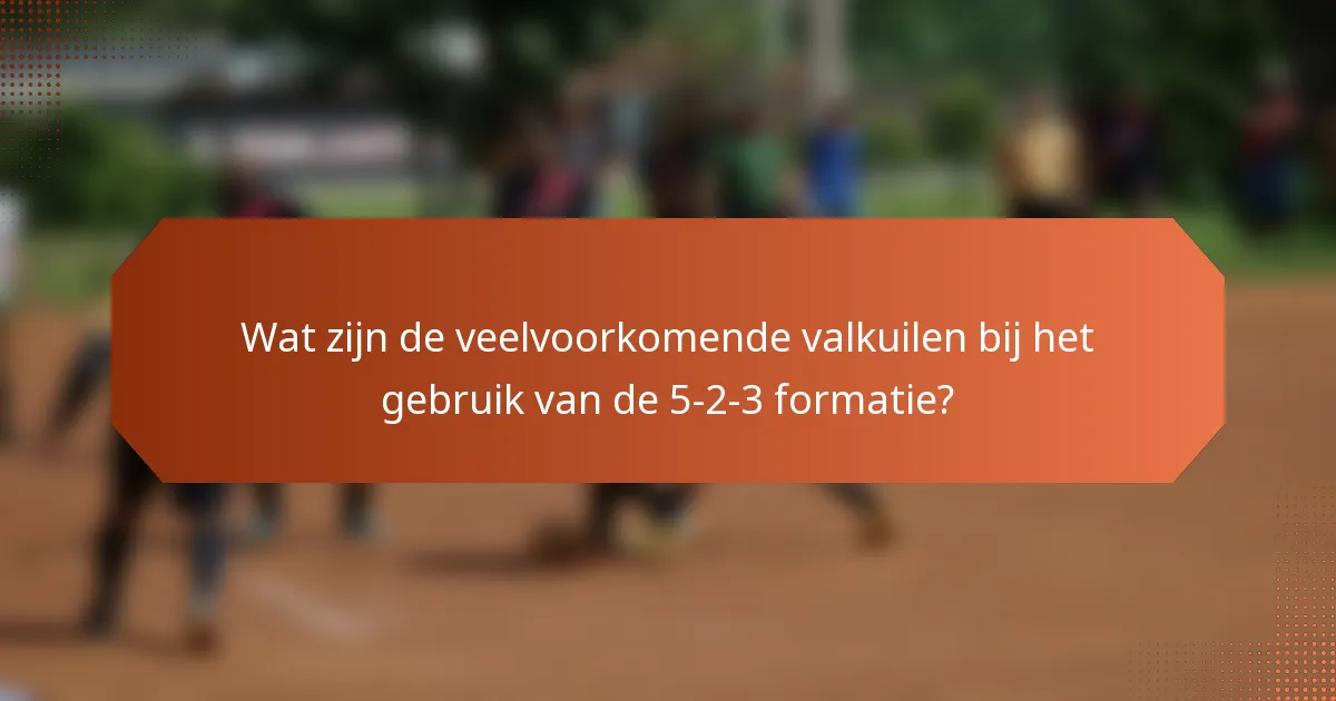 Wat zijn de veelvoorkomende valkuilen bij het gebruik van de 5-2-3 formatie?
