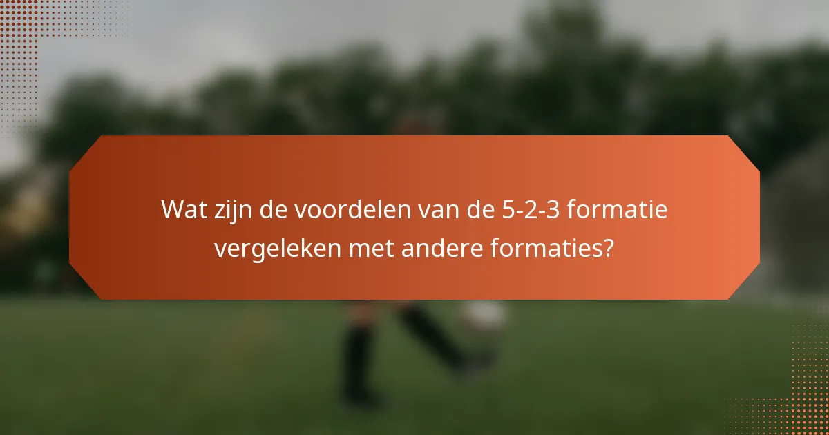 Wat zijn de voordelen van de 5-2-3 formatie vergeleken met andere formaties?
