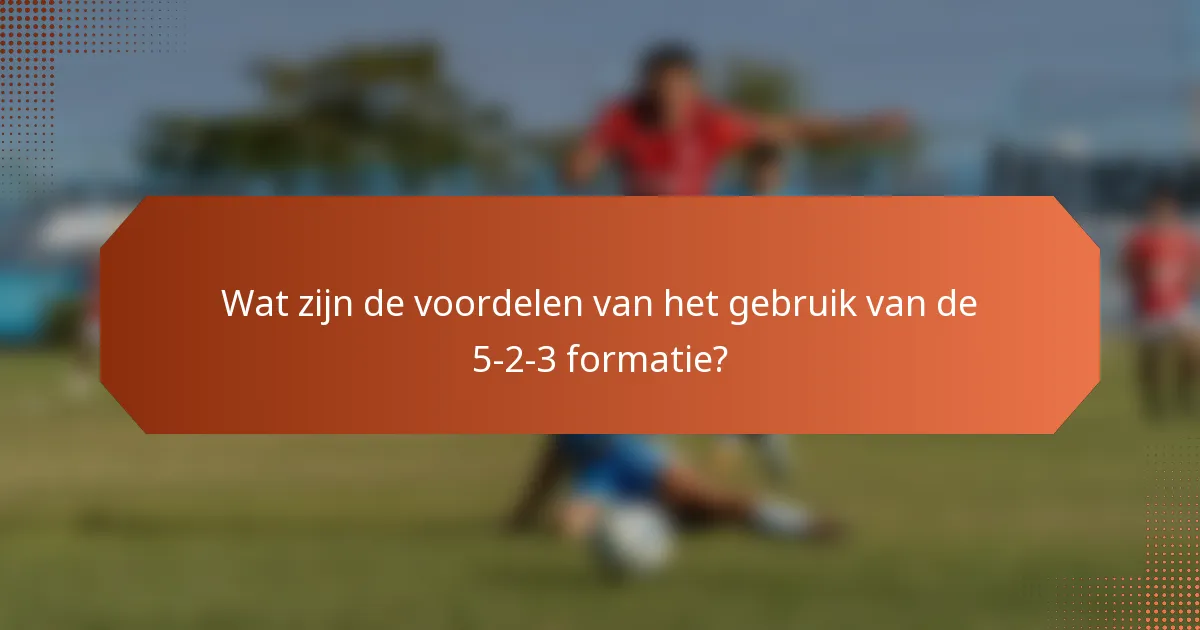 Wat zijn de voordelen van het gebruik van de 5-2-3 formatie?