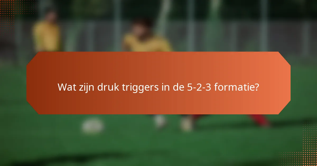 Wat zijn druk triggers in de 5-2-3 formatie?