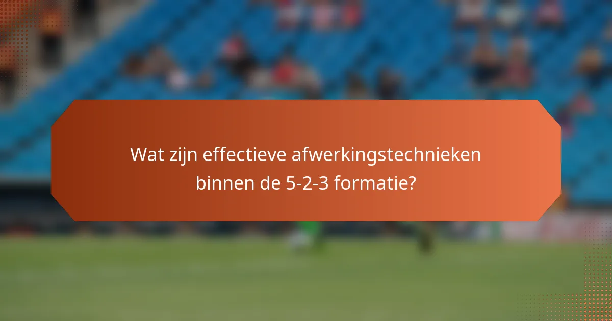 Wat zijn effectieve afwerkingstechnieken binnen de 5-2-3 formatie?