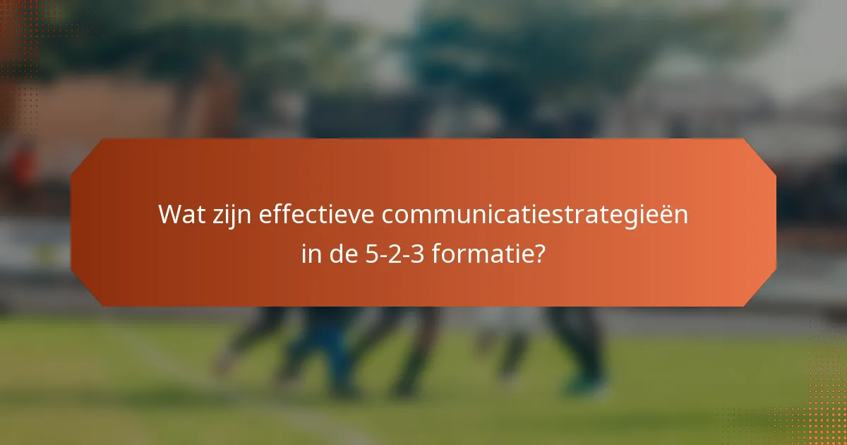 Wat zijn effectieve communicatiestrategieën in de 5-2-3 formatie?
