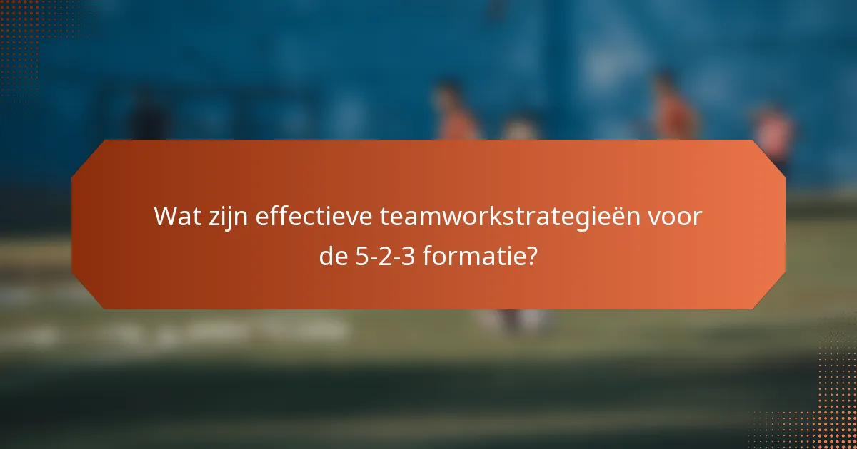 Wat zijn effectieve teamworkstrategieën voor de 5-2-3 formatie?