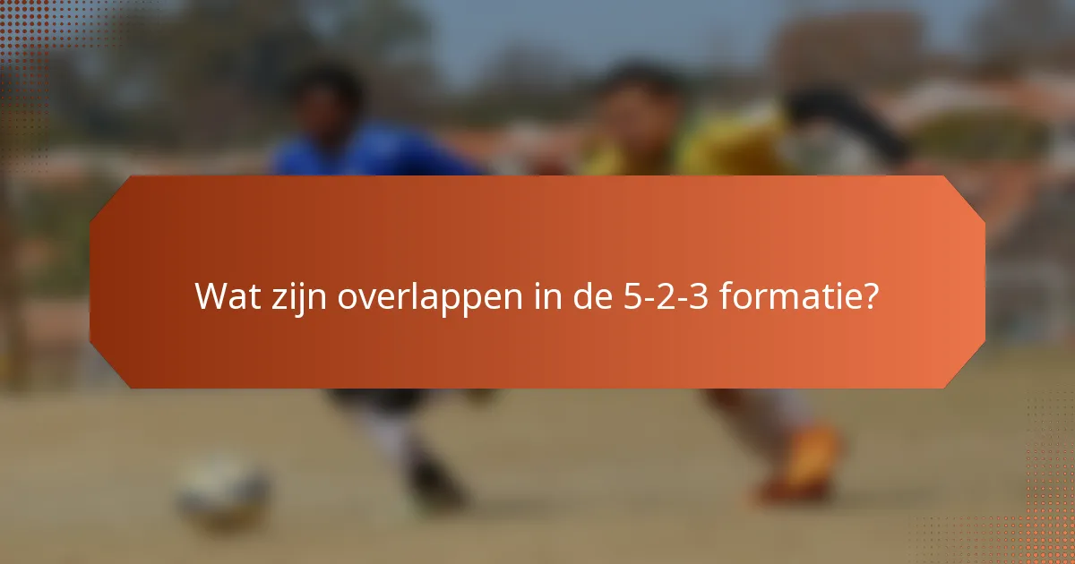 Wat zijn overlappen in de 5-2-3 formatie?