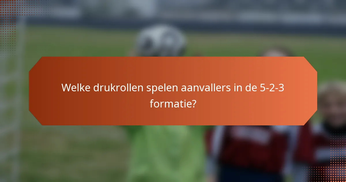 Welke drukrollen spelen aanvallers in de 5-2-3 formatie?