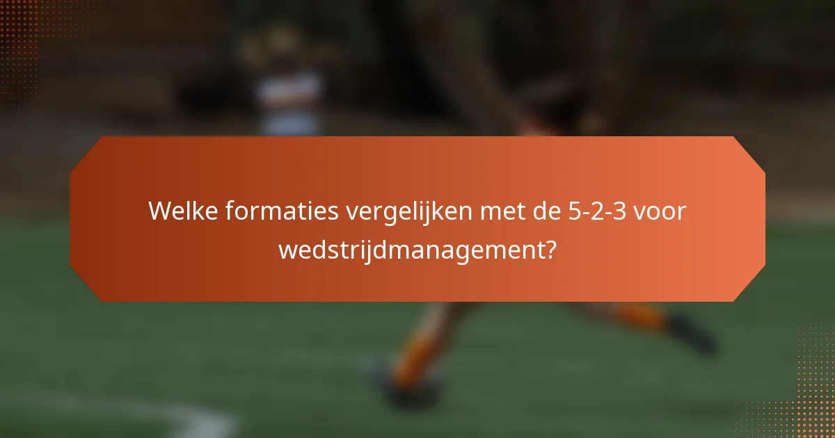 Welke formaties vergelijken met de 5-2-3 voor wedstrijdmanagement?