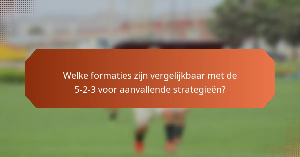 Welke formaties zijn vergelijkbaar met de 5-2-3 voor aanvallende strategieën?