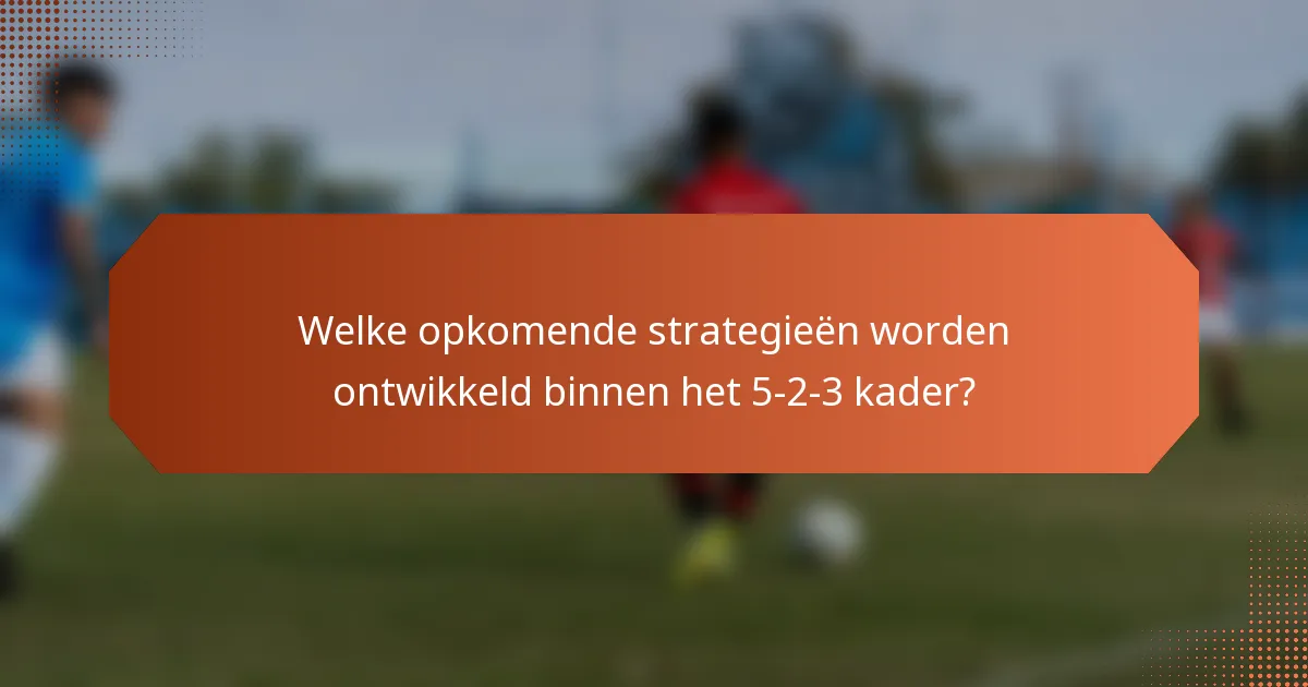 Welke opkomende strategieën worden ontwikkeld binnen het 5-2-3 kader?