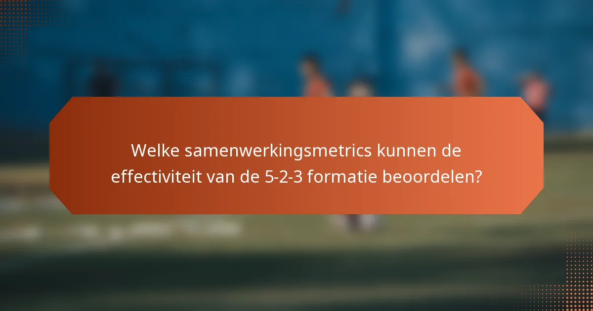 Welke samenwerkingsmetrics kunnen de effectiviteit van de 5-2-3 formatie beoordelen?