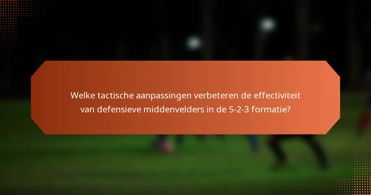 Welke tactische aanpassingen verbeteren de effectiviteit van defensieve middenvelders in de 5-2-3 formatie?