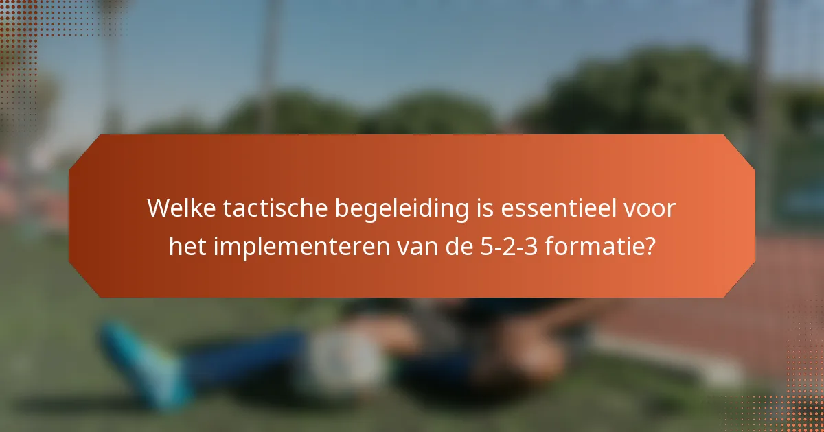 Welke tactische begeleiding is essentieel voor het implementeren van de 5-2-3 formatie?