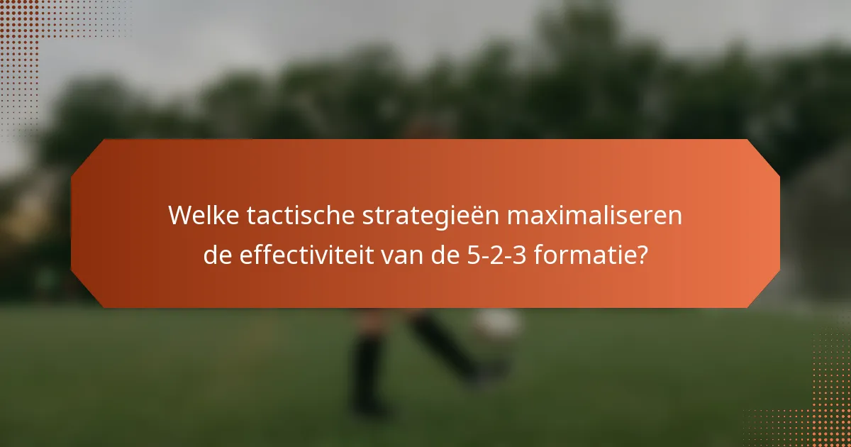 Welke tactische strategieën maximaliseren de effectiviteit van de 5-2-3 formatie?